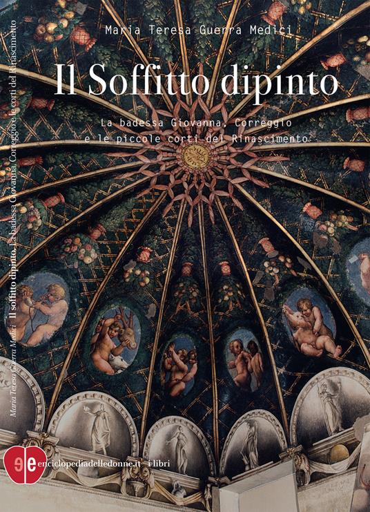 copertina di: Il Soffitto dipinto La badessa Giovanna, Correggio e le piccole corti del Rinascimento di Maria Teresa Guerra Medici